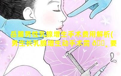 岳麓男性乳腺增生手术费用解析(男生长乳腺增生动手术需 🕸 要 🦉 多少钱)